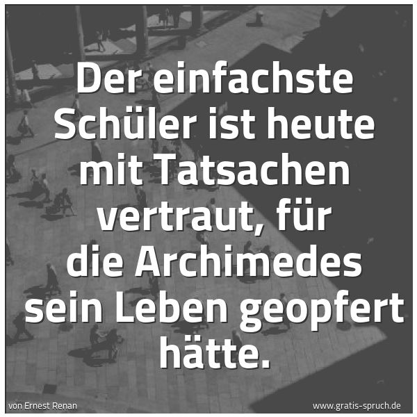 Spruchbild mit dem Text 'Der einfachste Schüler ist heute mit Tatsachen vertraut,
für die Archimedes sein Leben geopfert hätte.
'