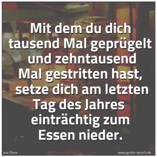 Spruchbild mit dem Text 'Mit dem du dich tausend Mal geprügelt 
und zehntausend Mal gestritten hast, 
setze dich am letzten Tag des Jahres 
einträchtig zum Essen nieder.'