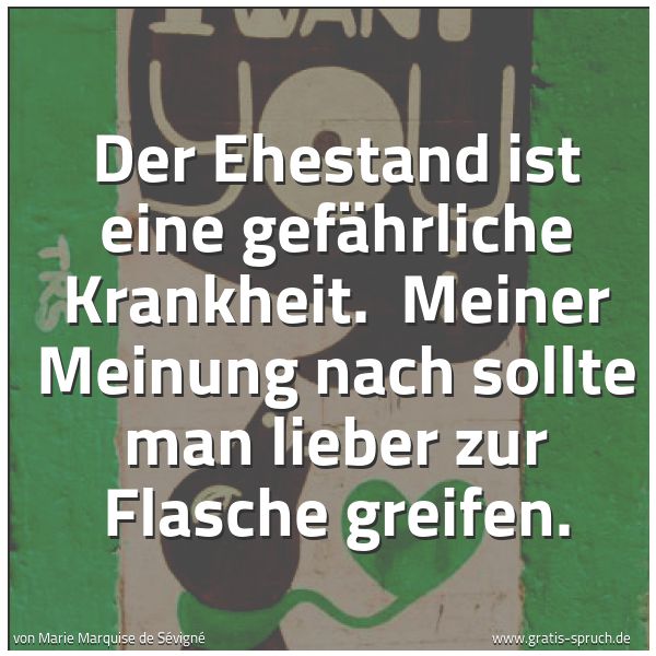 Spruchbild mit dem Text 'Der Ehestand ist eine gefährliche Krankheit. 
Meiner Meinung nach sollte man lieber zur Flasche greifen.'