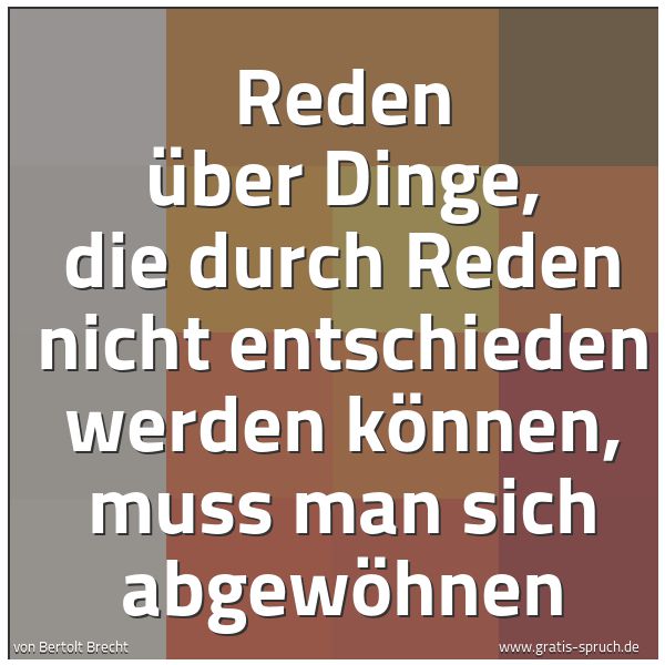 Spruchbild mit dem Text 'Reden über Dinge,
die durch Reden nicht entschieden werden können,
muss man sich abgewöhnen'