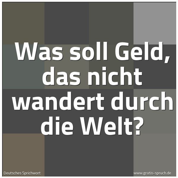 Spruchbild mit dem Text 'Was soll Geld,
das nicht wandert durch die Welt?'