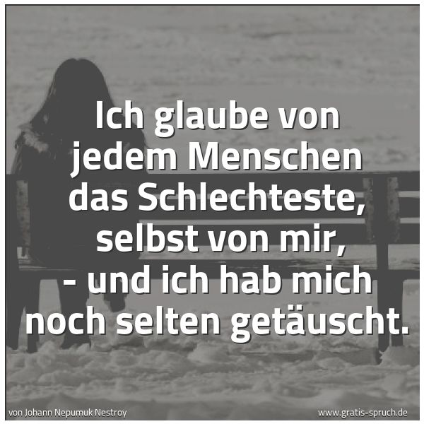 Spruchbild mit dem Text 'Ich glaube von jedem Menschen das Schlechteste, 
selbst von mir,
- und ich hab mich noch selten getäuscht.'