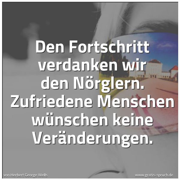 Spruchbild mit dem Text 'Den Fortschritt verdanken wir den Nörglern.
Zufriedene Menschen wünschen keine Veränderungen.'