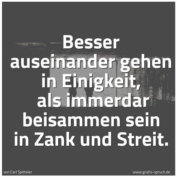 Spruchbild mit dem Text 'Besser auseinander gehen in Einigkeit, 
als immerdar beisammen sein in Zank und Streit. '