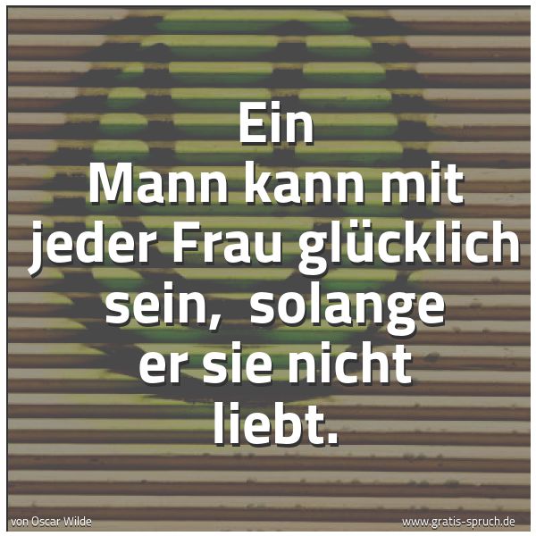 Spruchbild mit dem Text 'Ein Mann kann mit jeder Frau glücklich sein, 
solange er sie nicht liebt. '