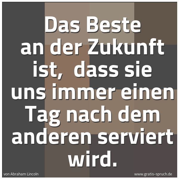 Spruchbild mit dem Text 'Das Beste an der Zukunft ist, 
dass sie uns immer einen Tag nach dem anderen serviert wird.'