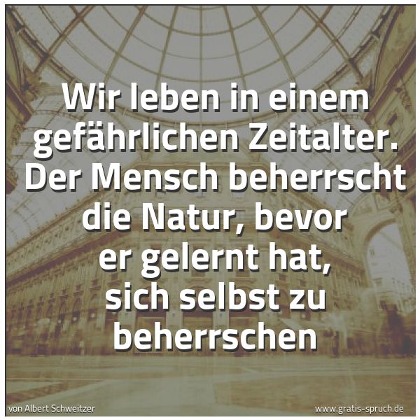 Spruchbild mit dem Text 'Wir leben in einem gefährlichen Zeitalter.
Der Mensch beherrscht die Natur,
bevor er gelernt hat,
sich selbst zu beherrschen'
