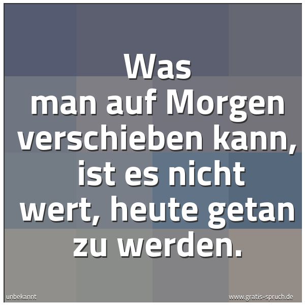 Spruchbild mit dem Text 'Was man auf Morgen verschieben kann, 
ist es nicht wert, heute getan zu werden.'