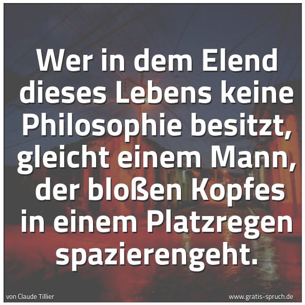 Spruchbild mit dem Text 'Wer in dem Elend dieses Lebens keine Philosophie besitzt, gleicht einem Mann, 
der bloßen Kopfes in einem Platzregen spazierengeht.
'