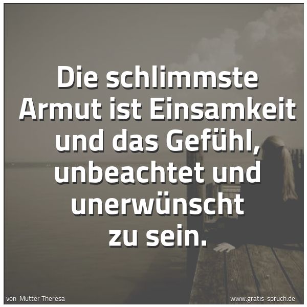 Spruchbild mit dem Text 'Die schlimmste Armut ist Einsamkeit und das Gefühl, unbeachtet und unerwünscht zu sein.  '