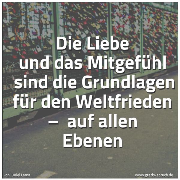 Spruchbild mit dem Text 'Die Liebe und das Mitgefühl 
sind die Grundlagen für den Weltfrieden – 
auf allen Ebenen'