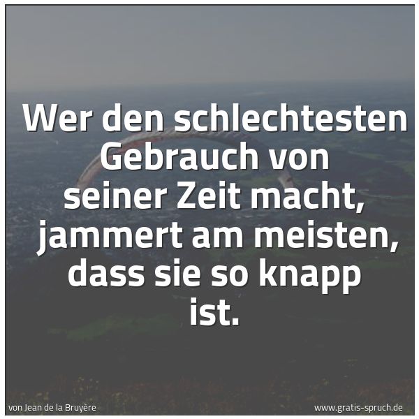 Spruchbild mit dem Text 'Wer den schlechtesten Gebrauch von seiner Zeit macht, 
jammert am meisten, dass sie so knapp ist.

 
'