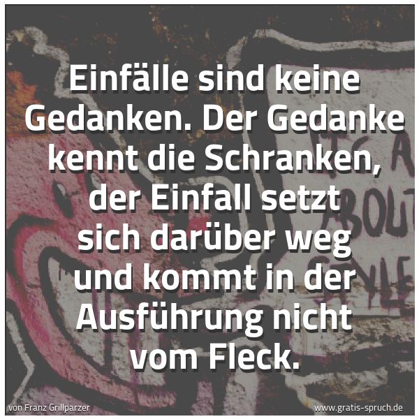 Spruchbild mit dem Text 'Einfälle sind keine Gedanken.
Der Gedanke kennt die Schranken,
der Einfall setzt sich darüber weg
und kommt in der Ausführung nicht vom Fleck.'