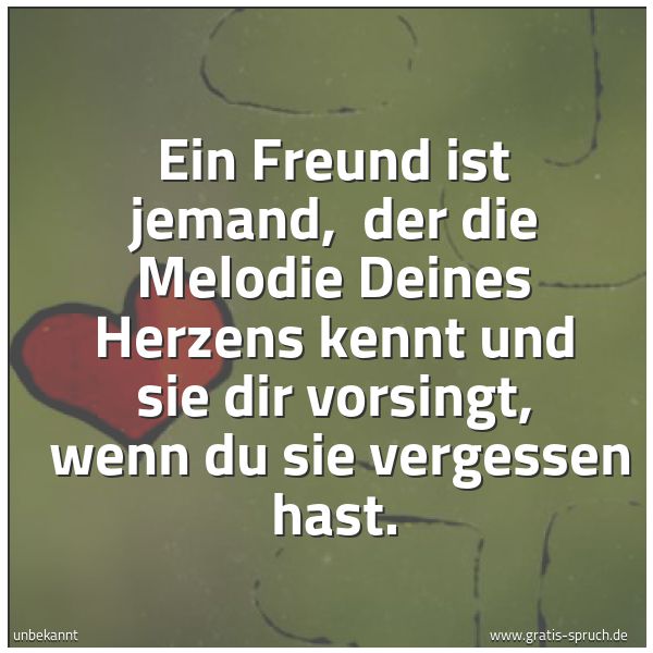 Spruchbild mit dem Text 'Ein Freund ist jemand, 
der die Melodie Deines Herzens kennt
und sie dir vorsingt, 
wenn du sie vergessen hast. '