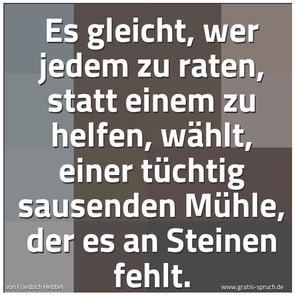 Spruchbild mit dem Text 'Es gleicht, wer jedem zu raten,
statt einem zu helfen, wählt,
einer tüchtig sausenden Mühle,
der es an Steinen fehlt.'