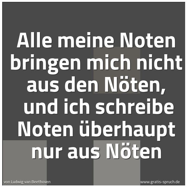 Spruchbild mit dem Text 'Alle meine Noten bringen mich nicht aus den Nöten, 
und ich schreibe Noten überhaupt nur aus Nöten
'