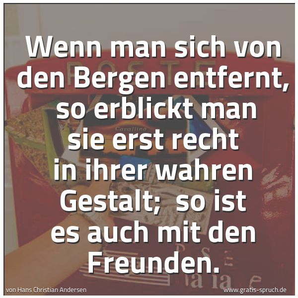 Spruchbild mit dem Text 'Wenn man sich von den Bergen entfernt, 
so erblickt man sie erst recht in ihrer wahren Gestalt; 
so ist es auch mit den Freunden.'