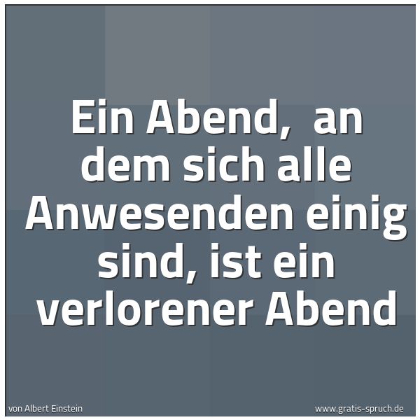 Spruchbild mit dem Text 'Ein Abend, 
an dem sich alle Anwesenden einig sind,
ist ein verlorener Abend'