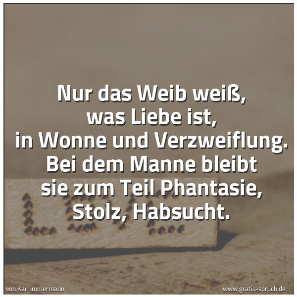 Spruchbild mit dem Text 'Nur das Weib weiß, was Liebe ist, in Wonne und Verzweiflung. Bei dem Manne bleibt sie zum Teil Phantasie, Stolz, Habsucht.'