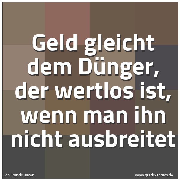 Spruchbild mit dem Text 'Geld gleicht dem Dünger, der wertlos ist,
wenn man ihn nicht ausbreitet'
