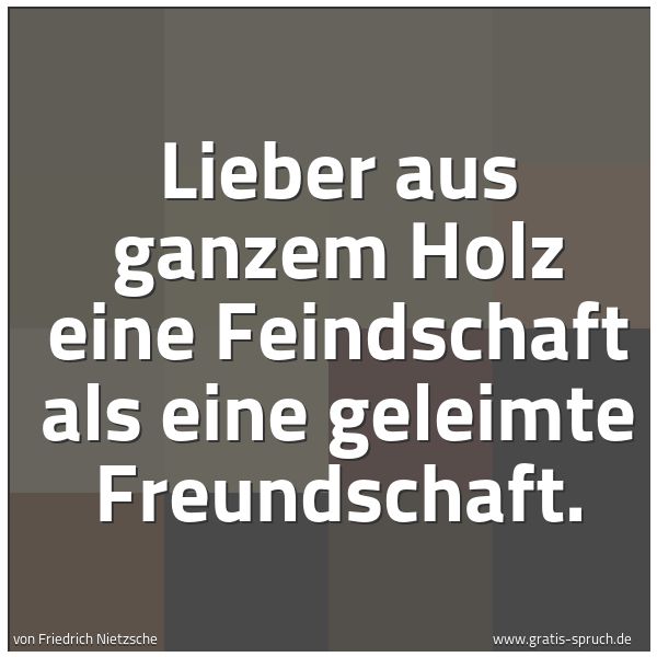 Spruchbild mit dem Text 'Lieber aus ganzem Holz eine Feindschaft
als eine geleimte Freundschaft. '