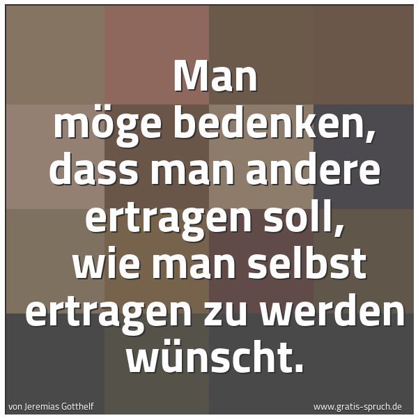 Spruchbild mit dem Text 'Man möge bedenken, dass man andere ertragen soll, 
wie man selbst ertragen zu werden wünscht.  '