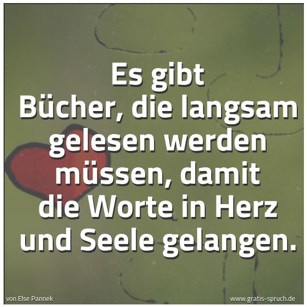 Spruchbild mit dem Text 'Es gibt Bücher,
die langsam gelesen werden müssen,
damit die Worte in Herz und Seele gelangen. '