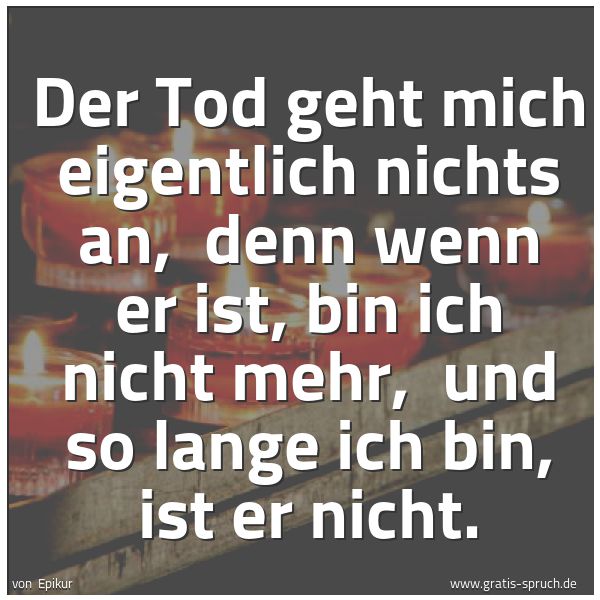 Spruchbild mit dem Text 'Der Tod geht mich eigentlich nichts an, 
denn wenn er ist, bin ich nicht mehr, 
und so lange ich bin, ist er nicht. '