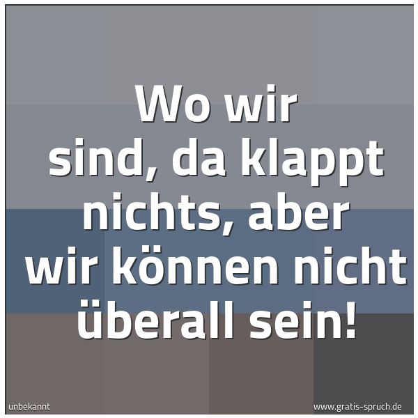 Spruchbild mit dem Text 'Wo wir sind, da klappt nichts,
aber wir können nicht überall sein!'