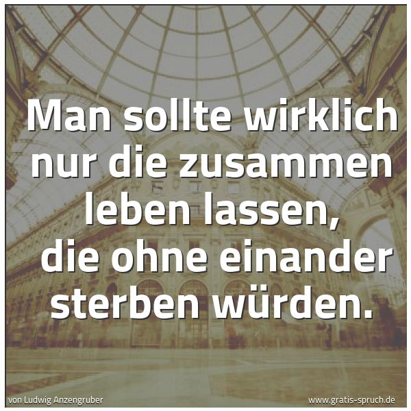 Spruchbild mit dem Text 'Man sollte wirklich nur die zusammen leben lassen, 
die ohne einander sterben würden.'