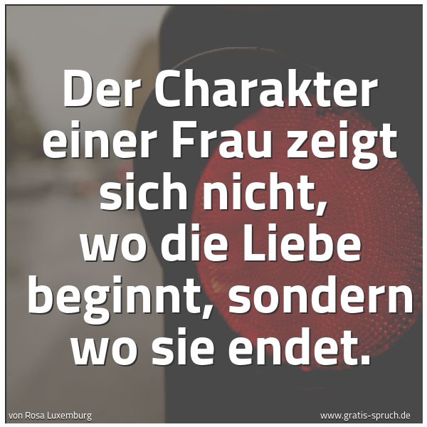 Spruchbild mit dem Text 'Der Charakter einer Frau zeigt sich nicht, 
wo die Liebe beginnt, sondern wo sie endet. '