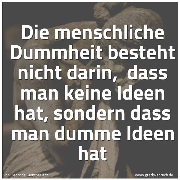 Spruchbild mit dem Text 'Die menschliche Dummheit besteht nicht darin, 
dass man keine Ideen hat, sondern dass man dumme Ideen hat'