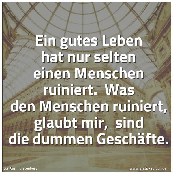 Spruchbild mit dem Text 'Ein gutes Leben hat nur selten einen Menschen ruiniert. 
Was den Menschen ruiniert, glaubt mir, 
sind die dummen Geschäfte.'