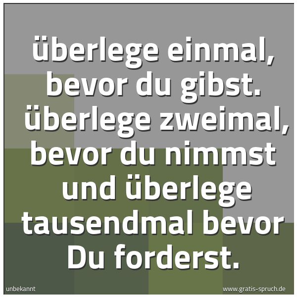 Spruchbild mit dem Text 'Überlege einmal, bevor du gibst. 
Überlege zweimal, bevor du nimmst 
und überlege tausendmal bevor Du forderst.'