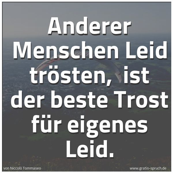 Spruchbild mit dem Text 'Anderer Menschen Leid trösten, 
ist der beste Trost für eigenes Leid.'