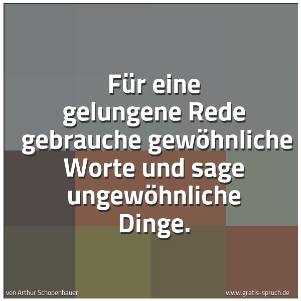 Spruchbild mit dem Text 'Für eine gelungene Rede 
gebrauche gewöhnliche Worte und sage ungewöhnliche Dinge.
'