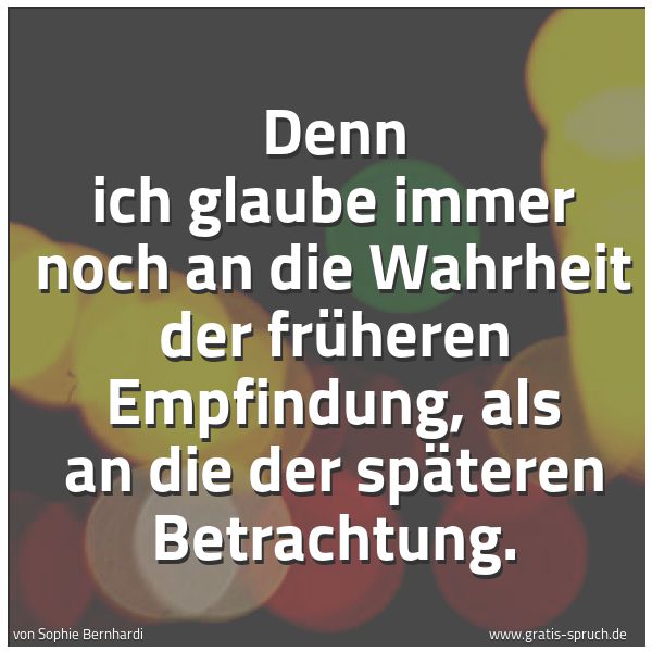 Spruchbild mit dem Text 'Denn ich glaube immer noch an die Wahrheit
der früheren Empfindung,
als an die der späteren Betrachtung.'