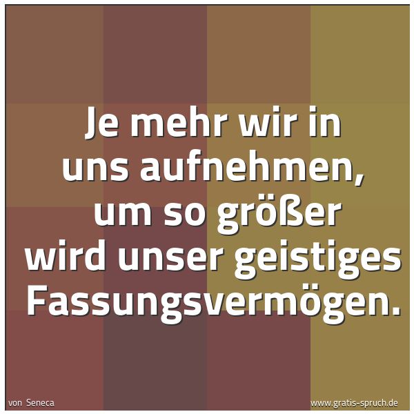 Spruchbild mit dem Text 'Je mehr wir in uns aufnehmen, 
um so größer wird unser geistiges Fassungsvermögen.  '