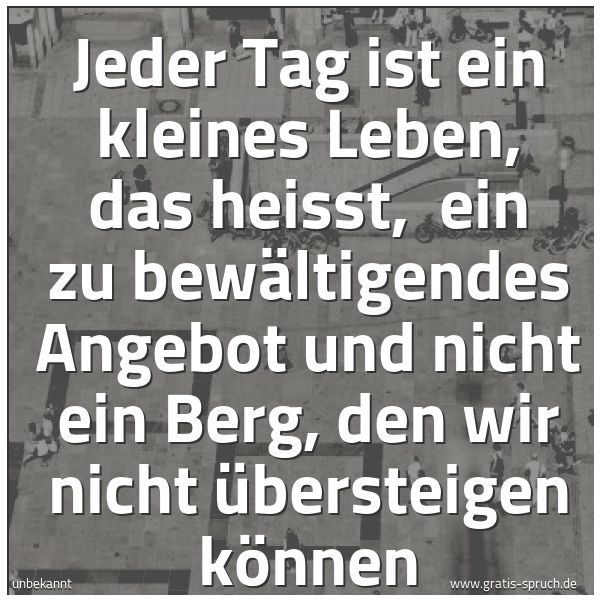 Spruchbild mit dem Text 'Jeder Tag ist ein kleines Leben,
das heisst, 
ein zu bewältigendes Angebot
und nicht ein Berg,
den wir nicht übersteigen können'