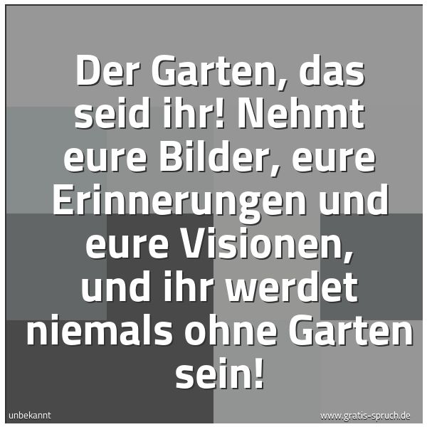 Spruchbild mit dem Text 'Der Garten, das seid ihr!
Nehmt eure Bilder, eure Erinnerungen und eure Visionen,
und ihr werdet niemals ohne Garten sein!'