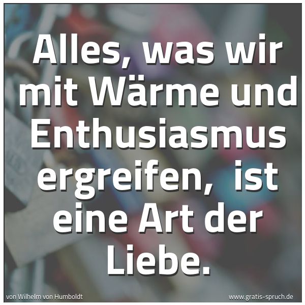 Spruchbild mit dem Text 'Alles, was wir mit Wärme und Enthusiasmus ergreifen, 
ist eine Art der Liebe.'