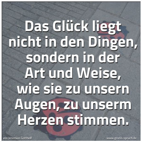 Spruchbild mit dem Text 'Das Glück liegt nicht in den Dingen,
sondern in der Art und Weise,
wie sie zu unsern Augen,
zu unserm Herzen stimmen.'