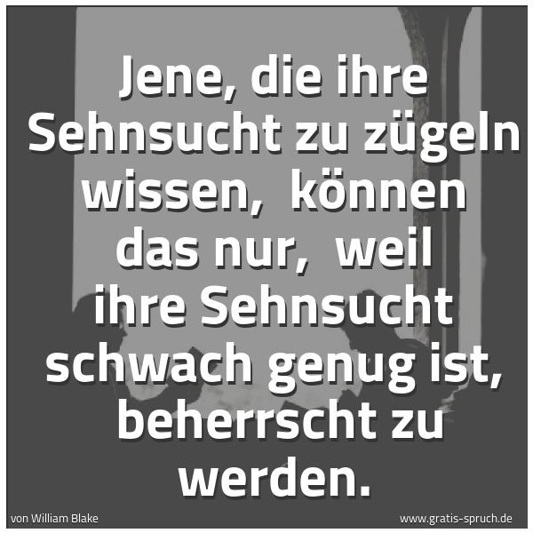 Spruchbild mit dem Text 'Jene, die ihre Sehnsucht zu zügeln wissen, 
können das nur, 
weil ihre Sehnsucht schwach genug ist, 
beherrscht zu werden.'