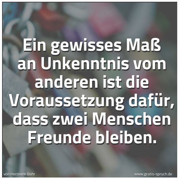 Spruchbild mit dem Text 'Ein gewisses Maß an Unkenntnis vom anderen ist die Voraussetzung dafür, dass zwei Menschen Freunde bleiben.'