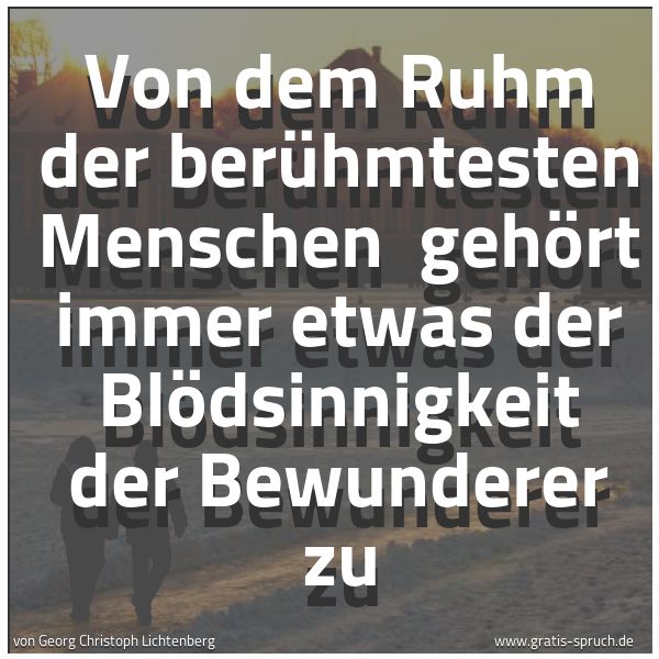 Spruchbild mit dem Text 'Von dem Ruhm der berühmtesten Menschen 
gehört immer etwas der Blödsinnigkeit der Bewunderer zu'