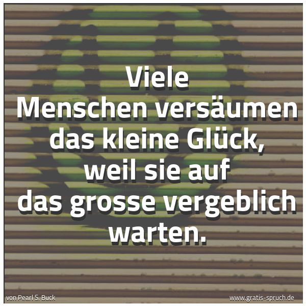 Spruchbild mit dem Text 'Viele Menschen versäumen das kleine Glück,
weil sie auf das grosse vergeblich warten.'