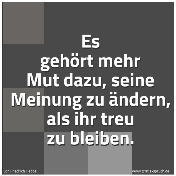 Spruchbild mit dem Text 'Es gehört mehr Mut dazu, seine Meinung zu ändern,
als ihr treu zu bleiben.'