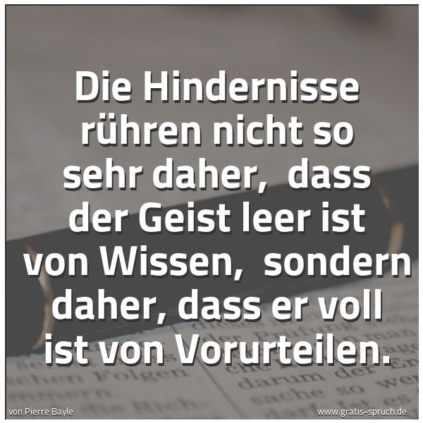 Spruchbild mit dem Text 'Die Hindernisse rühren nicht so sehr daher, 
dass der Geist leer ist von Wissen, 
sondern daher, dass er voll ist von Vorurteilen.
'