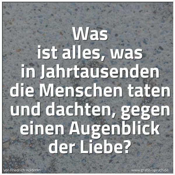 Spruchbild mit dem Text 'Was ist alles, was in Jahrtausenden
die Menschen taten und dachten,
gegen einen Augenblick der Liebe?'