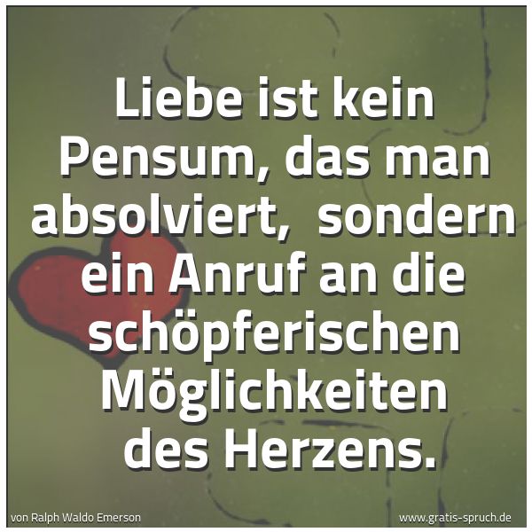 Spruchbild mit dem Text 'Liebe ist kein Pensum, das man absolviert, 
sondern ein Anruf an die schöpferischen Möglichkeiten 
des Herzens. '